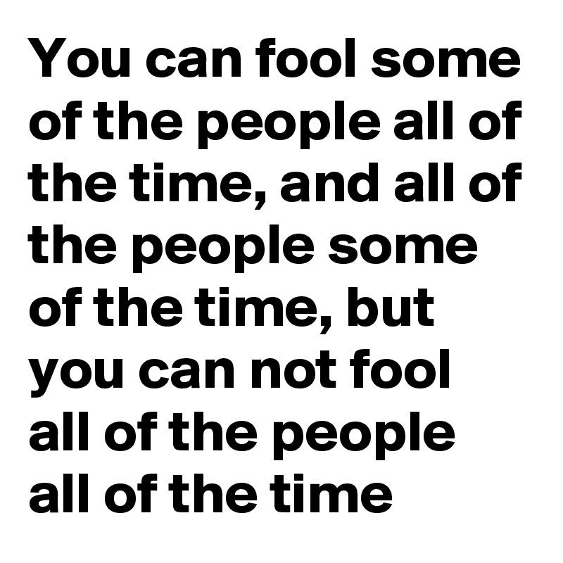 You can fool some of the people all of the time, and all of the people some of the time, but you can not fool all of the people all of the time