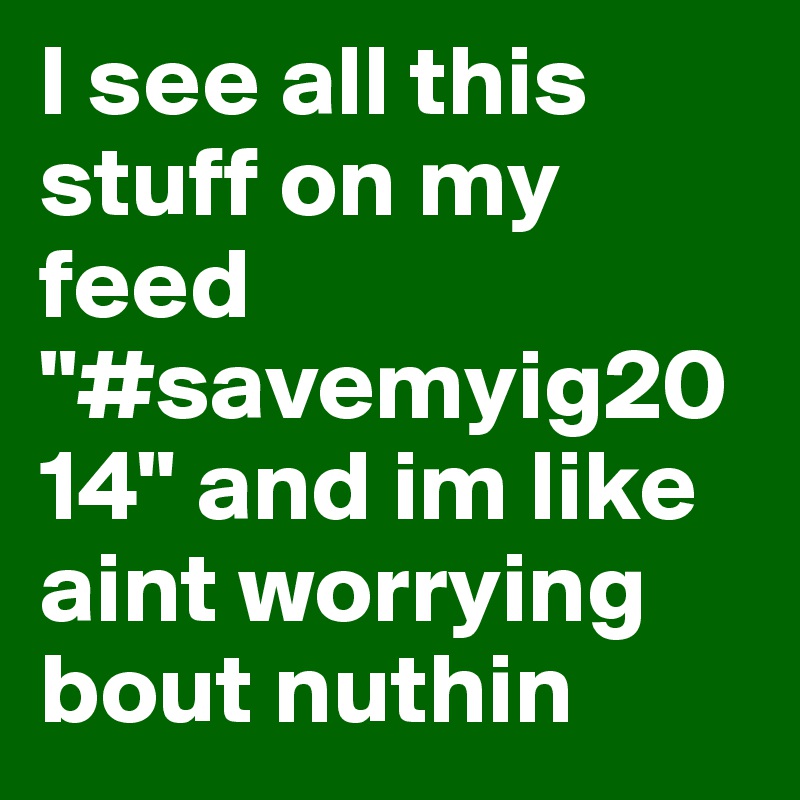 I see all this stuff on my feed "#savemyig2014" and im like aint worrying bout nuthin 