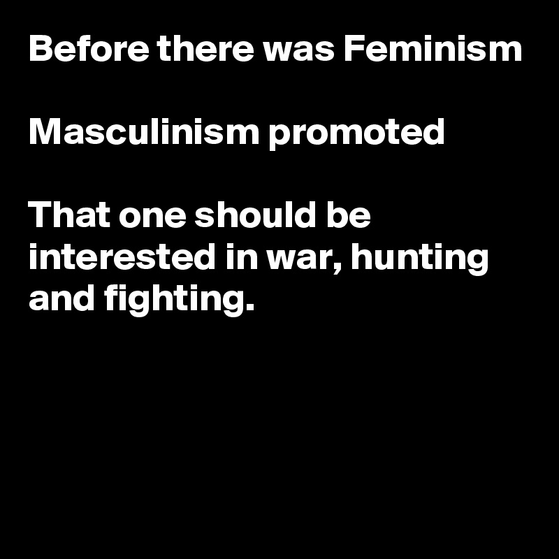 Before there was Feminism

Masculinism promoted

That one should be interested in war, hunting and fighting.



