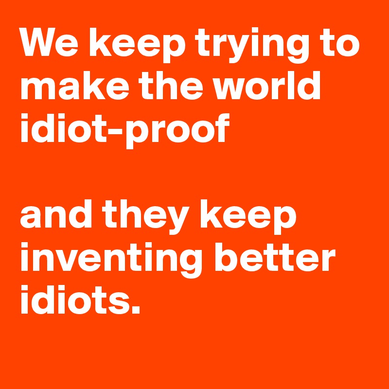 We keep trying to make the world idiot-proof

and they keep inventing better idiots.
