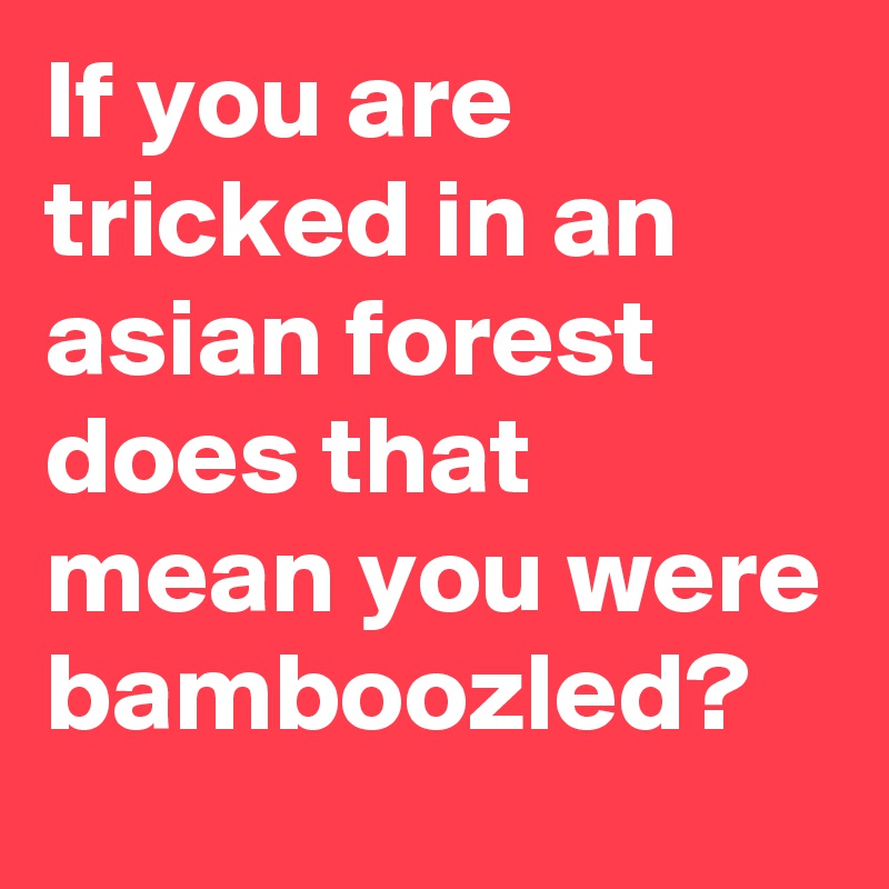 If you are tricked in an asian forest does that mean you were bamboozled?