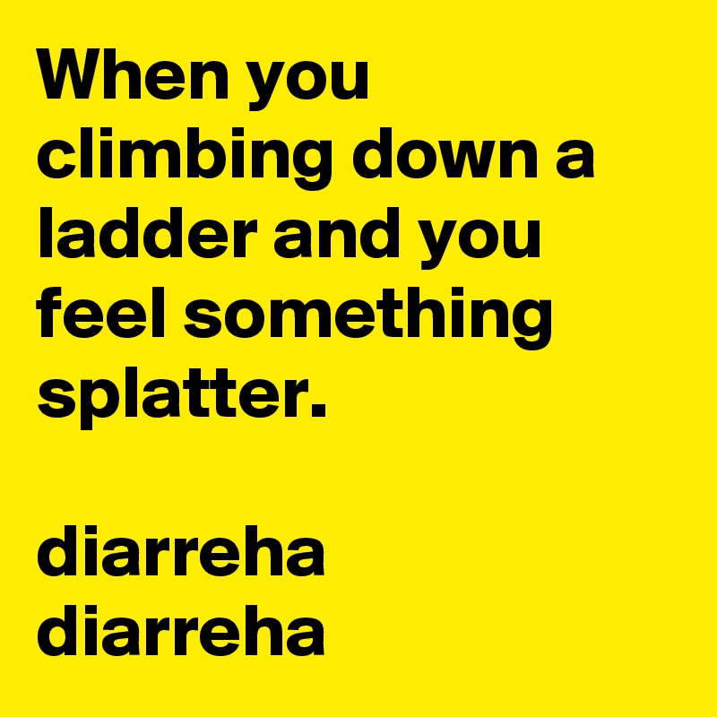 When you climbing down a ladder and you feel something splatter.

diarreha
diarreha
