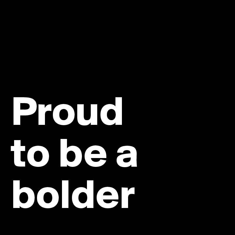 

Proud
to be a
bolder