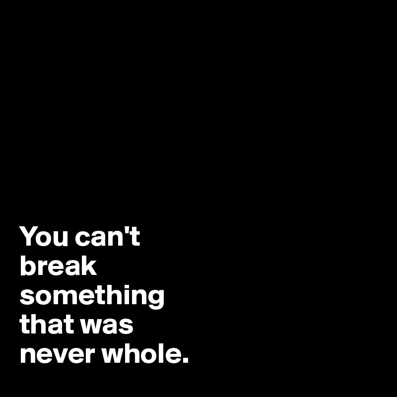 






You can't 
break 
something 
that was 
never whole. 