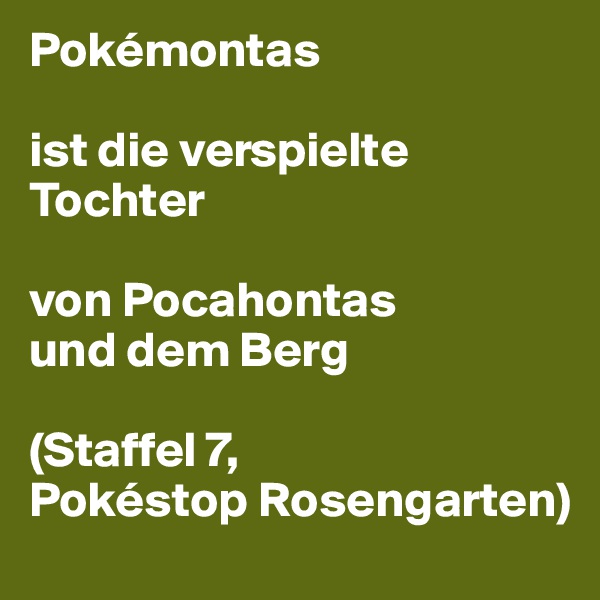 Pokémontas 

ist die verspielte Tochter 

von Pocahontas 
und dem Berg

(Staffel 7, 
Pokéstop Rosengarten)