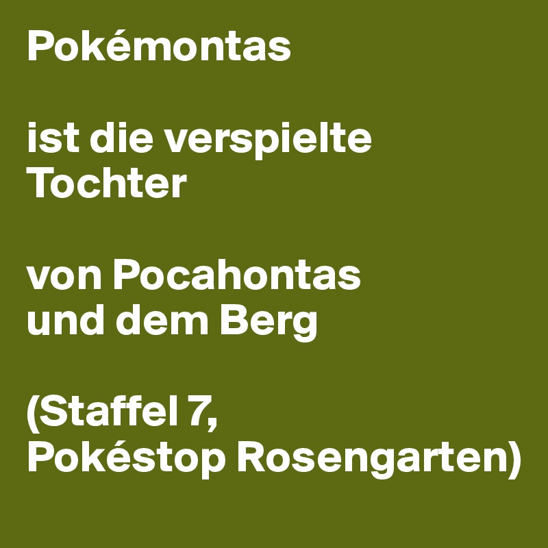 Pokémontas 

ist die verspielte Tochter 

von Pocahontas 
und dem Berg

(Staffel 7, 
Pokéstop Rosengarten)