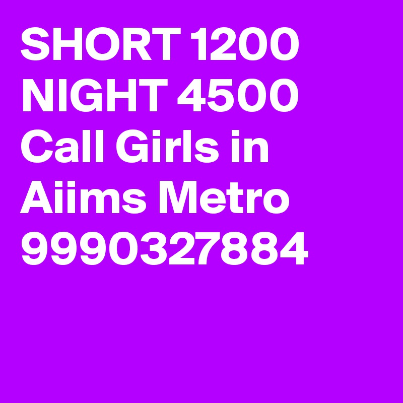 SHORT 1200 NIGHT 4500 Call Girls in Aiims Metro 9990327884

