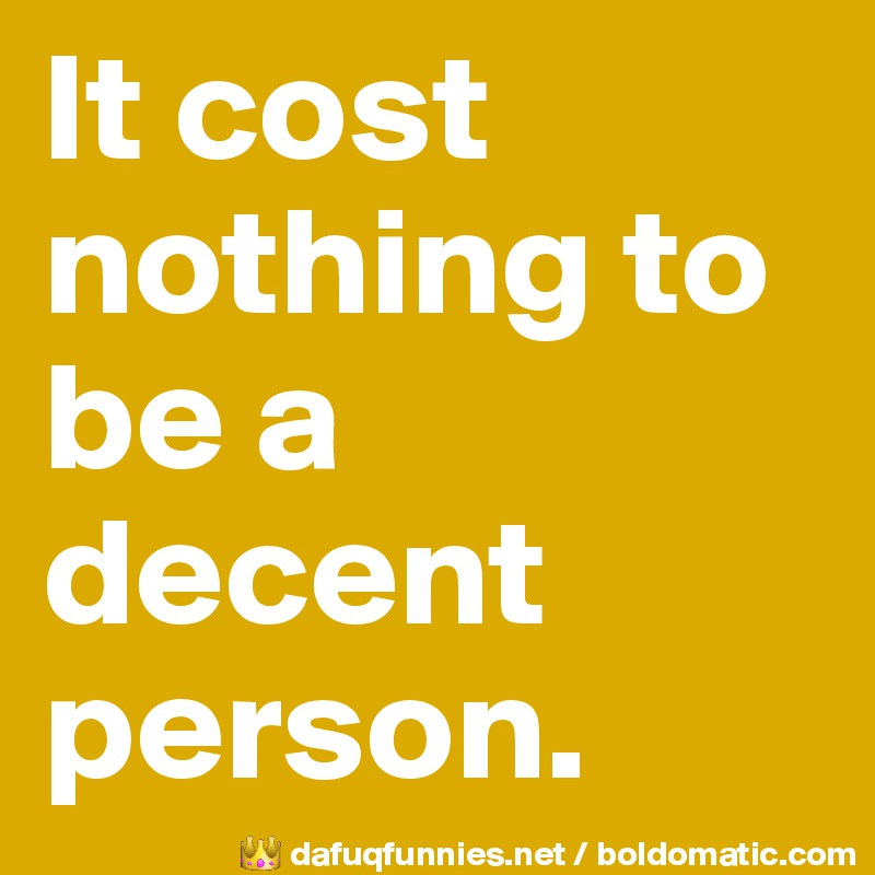 It cost nothing to be a decent person.