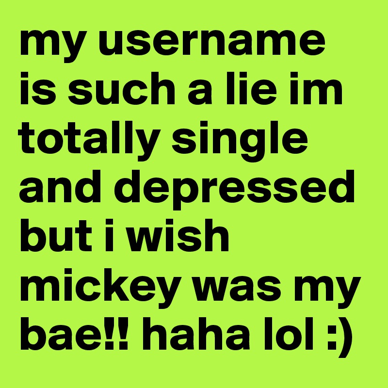 my username is such a lie im totally single and depressed but i wish mickey was my bae!! haha lol :)