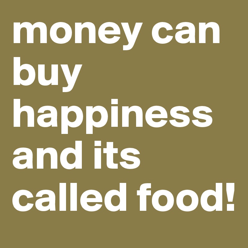 Money Can Buy Happiness And Its Called Food Post By Harishkumar On Boldomatic