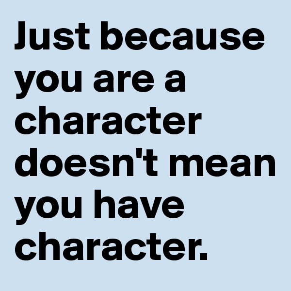 Just because you are a character doesn't mean you have character.
