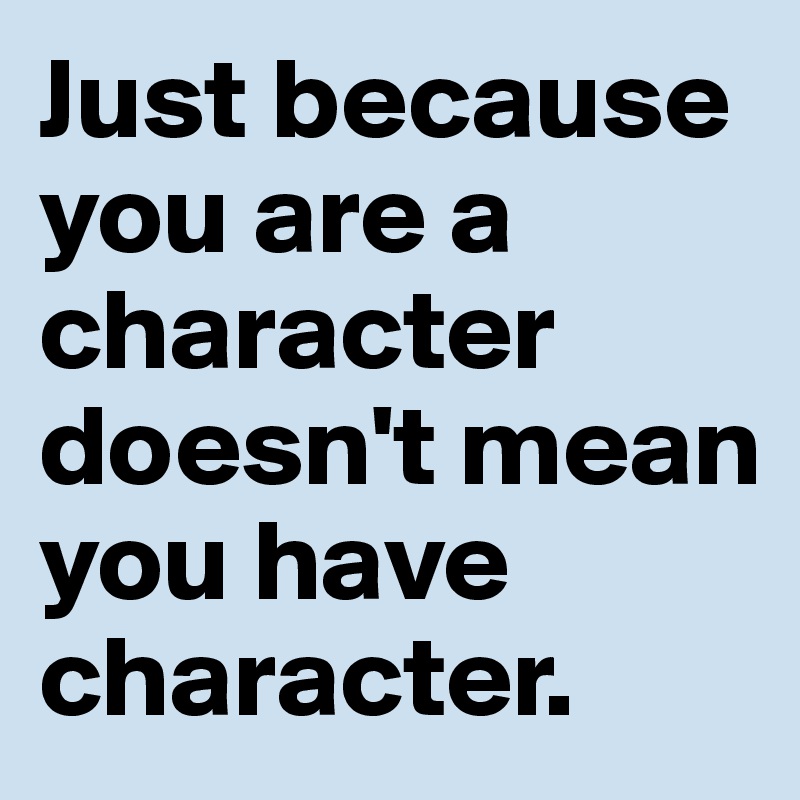 Just because you are a character doesn't mean you have character.