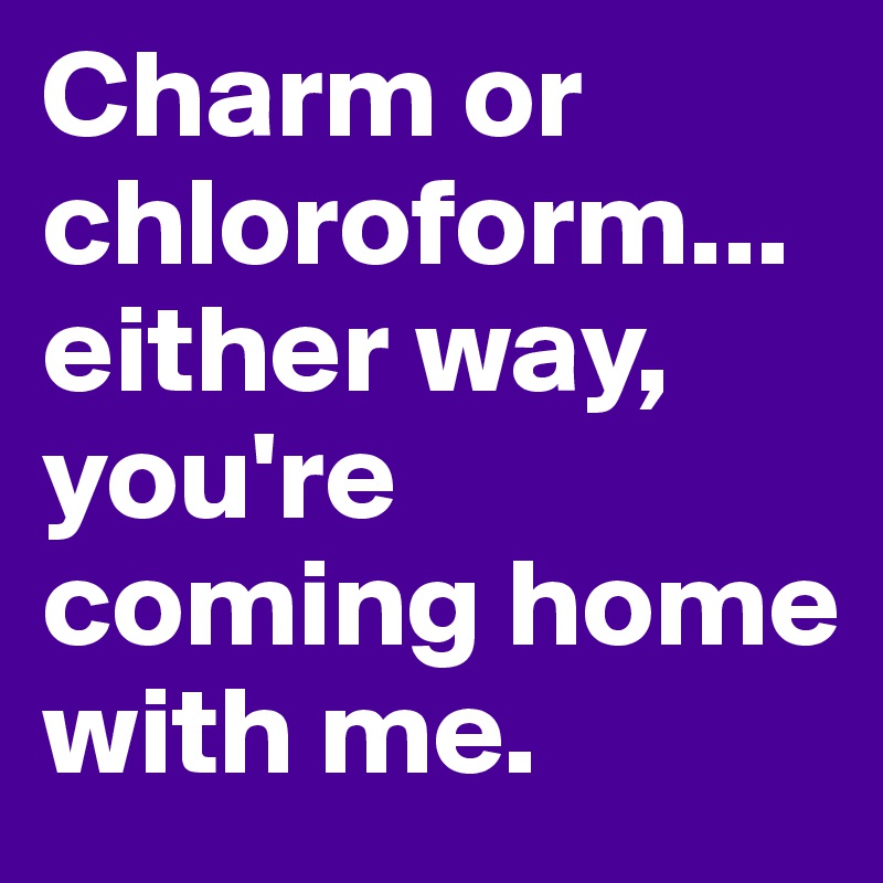 Charm or chloroform...either way, you're coming home with me.