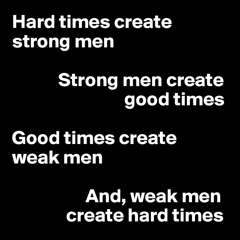 Hard times create strong men

            Strong men create 
                             good times

Good times create 
weak men

                   And, weak men 
              create hard times