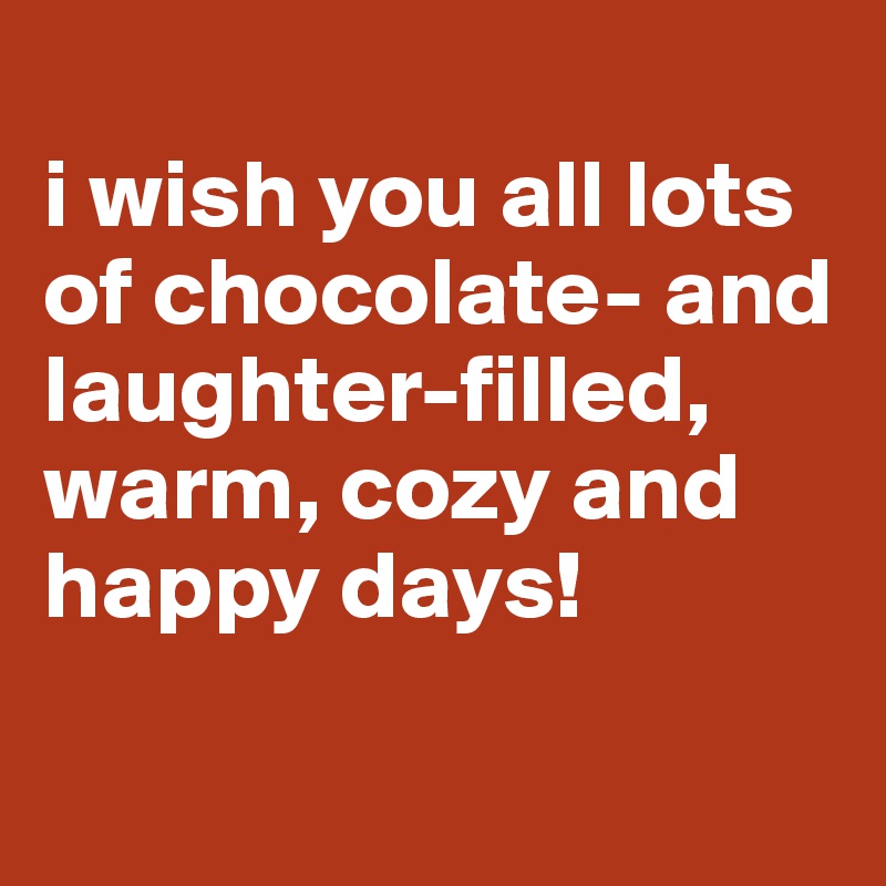 
i wish you all lots of chocolate- and laughter-filled, warm, cozy and happy days!

