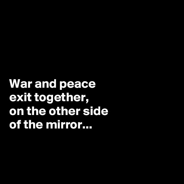 




War and peace
exit together,
on the other side
of the mirror...


