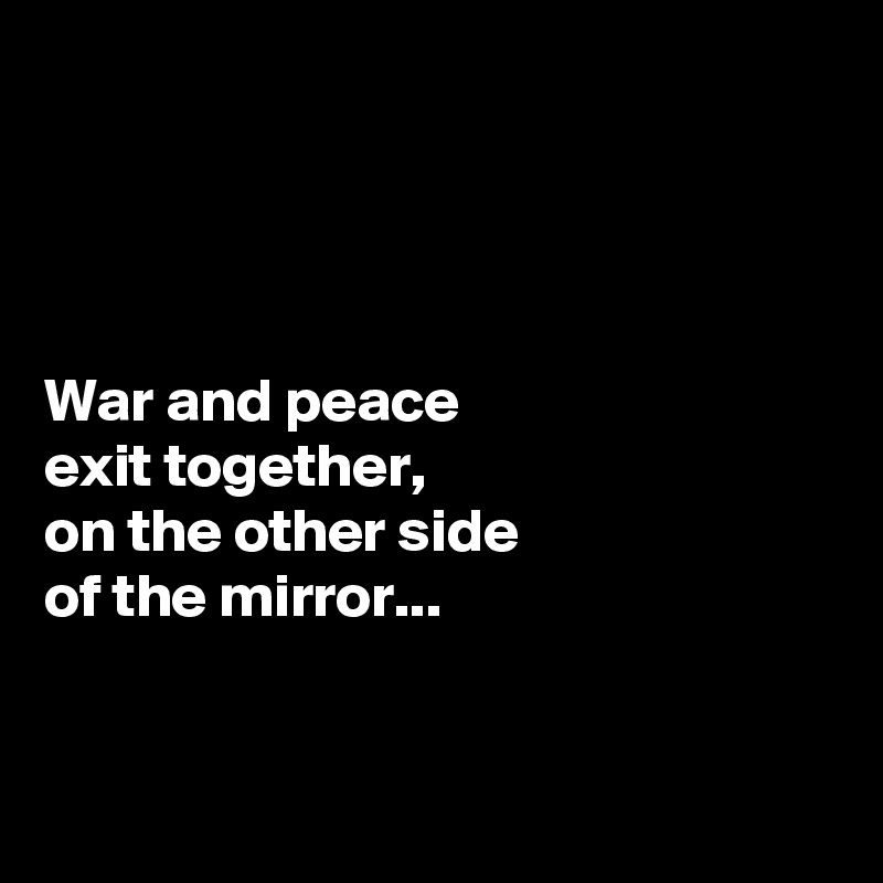 




War and peace
exit together,
on the other side
of the mirror...



