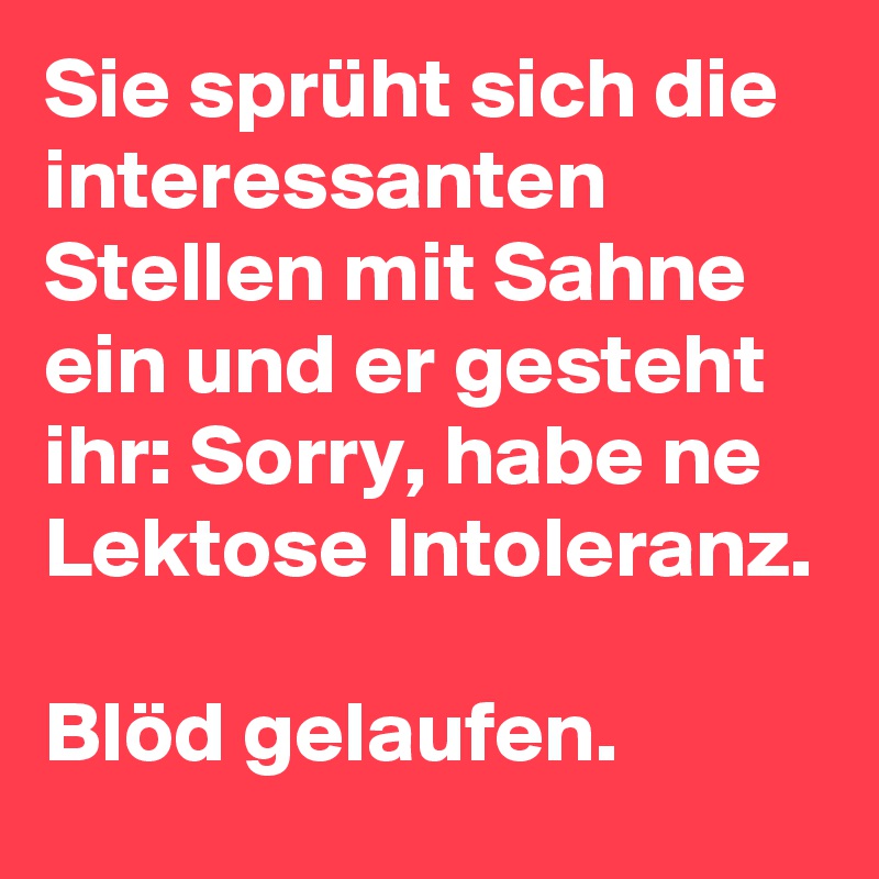 Sie sprüht sich die interessanten Stellen mit Sahne ein und er gesteht ihr: Sorry, habe ne Lektose Intoleranz. 

Blöd gelaufen. 