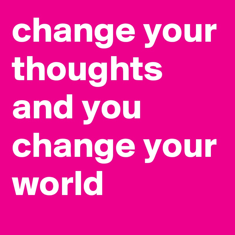 change your thoughts and you change your world