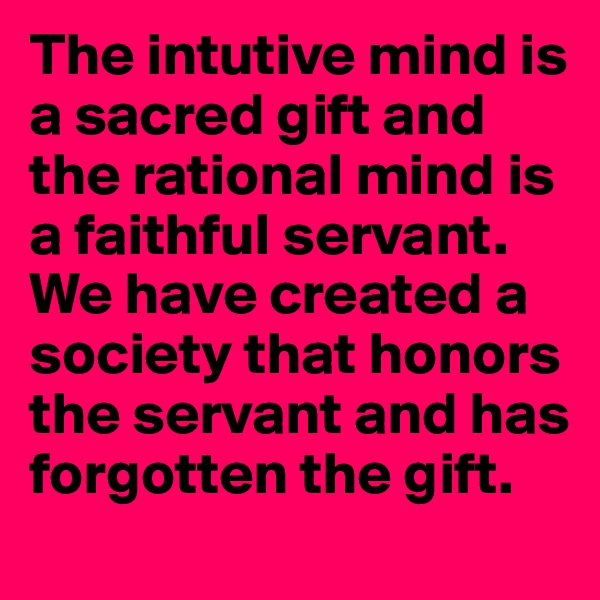 The intutive mind is a sacred gift and the rational mind is a faithful servant. We have created a society that honors the servant and has forgotten the gift.