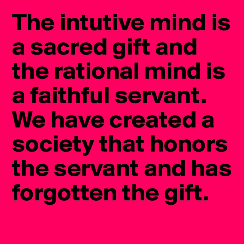 The intutive mind is a sacred gift and the rational mind is a faithful servant. We have created a society that honors the servant and has forgotten the gift.
