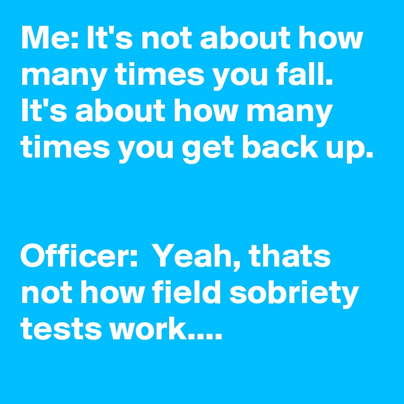 Me: It's not about how many times you fall.  
It's about how many times you get back up.


Officer:  Yeah, thats not how field sobriety tests work....