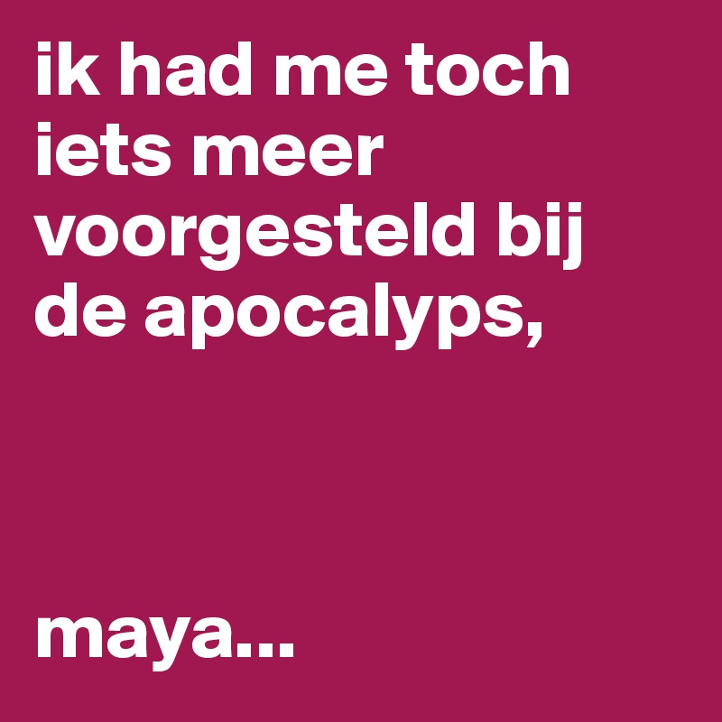 ik had me toch iets meer voorgesteld bij de apocalyps,



maya...