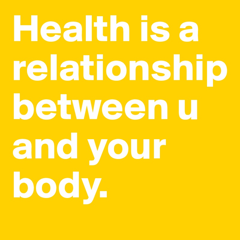 Health is a relationship 
between u and your body.