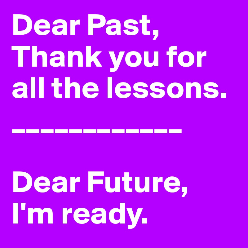 Dear Past,
Thank you for all the lessons.
____________

Dear Future,
I'm ready.