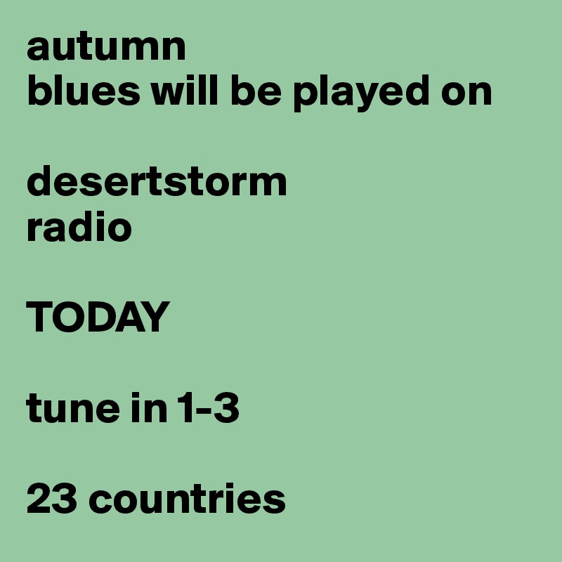 autumn
blues will be played on 

desertstorm
radio

TODAY 

tune in 1-3

23 countries 
