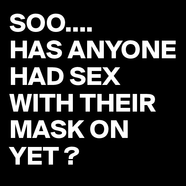 SOO....
HAS ANYONE HAD SEX WITH THEIR MASK ON YET ?