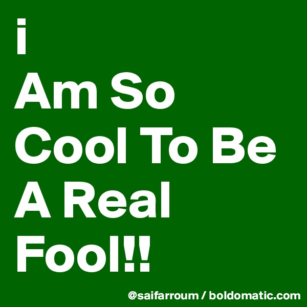 i 
Am So Cool To Be A Real Fool!!