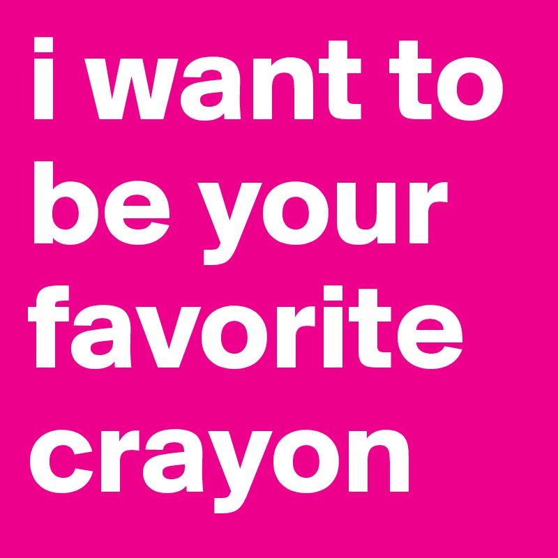 i want to be your favorite crayon