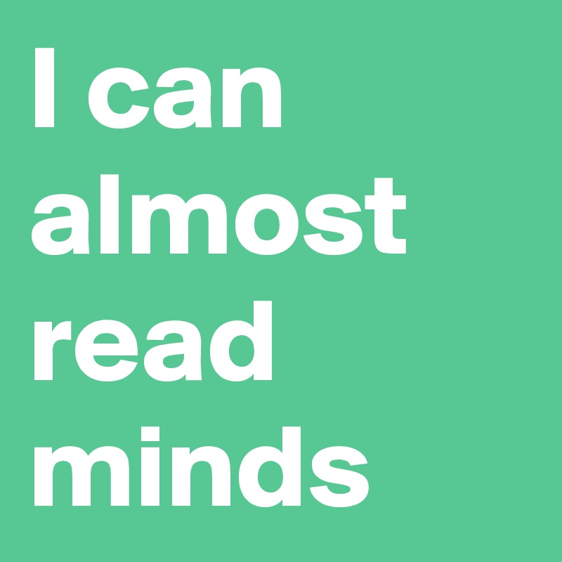 I can almost read minds