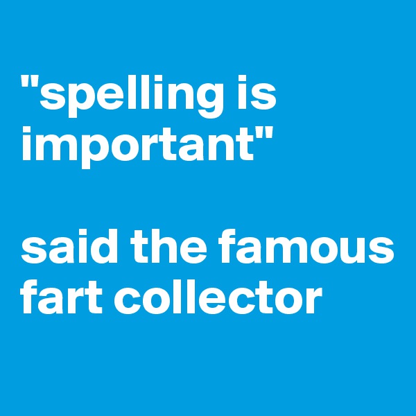 
"spelling is important" 

said the famous fart collector
