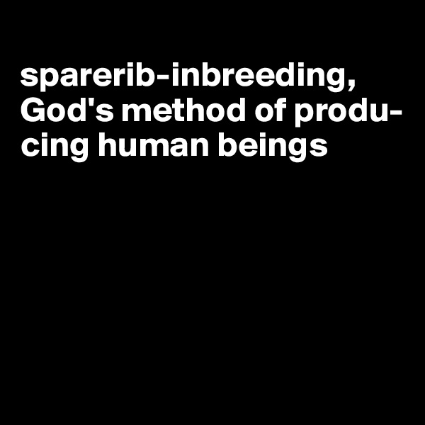 
sparerib-inbreeding, God's method of produ-cing human beings





