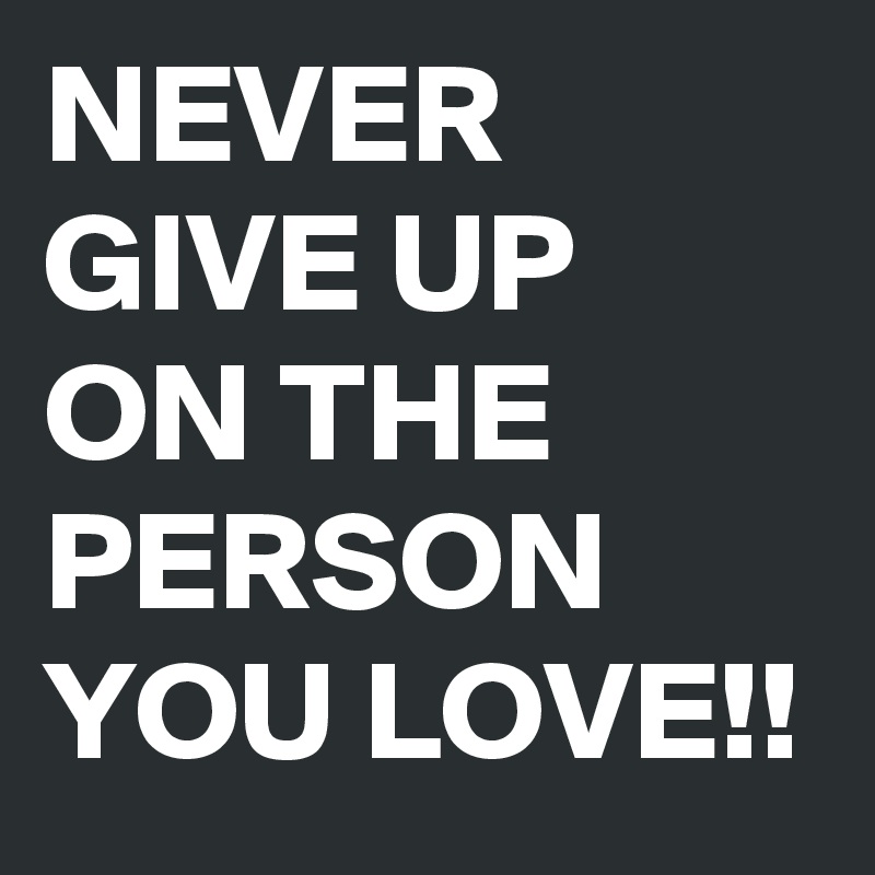 NEVER GIVE UP ON THE PERSON YOU LOVE!!