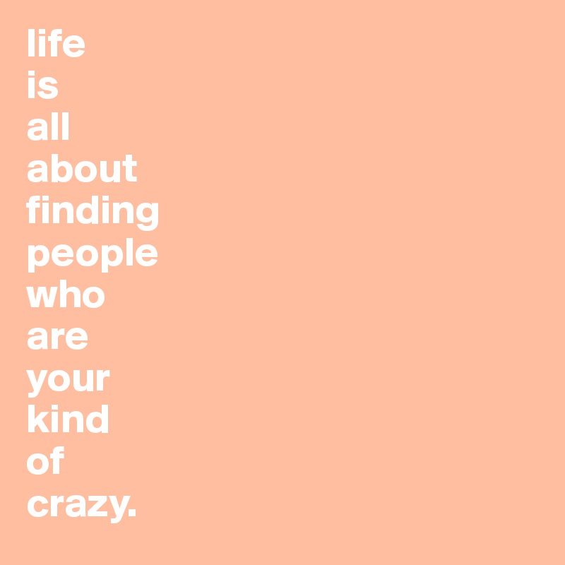 life
is
all
about
finding
people
who
are
your
kind
of
crazy.