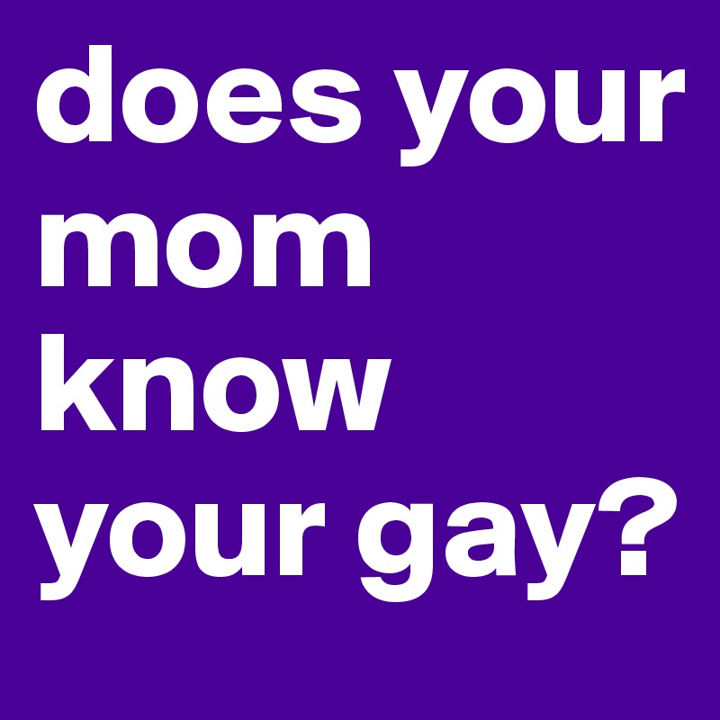 does your mom know your gay?