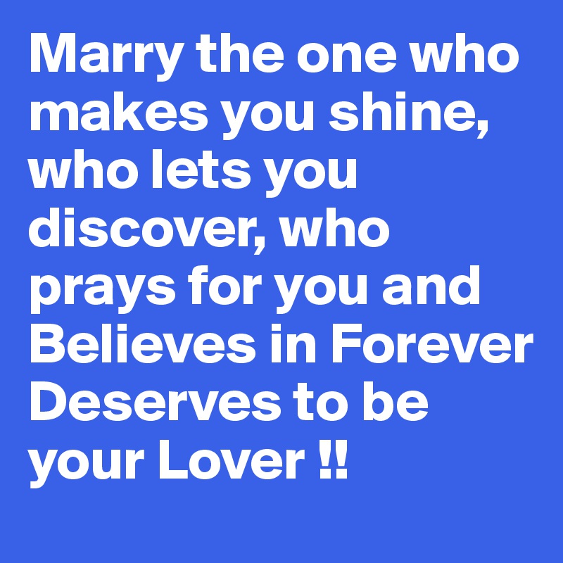 Marry the one who makes you shine, who lets you discover, who prays for you and Believes in Forever
Deserves to be your Lover !!