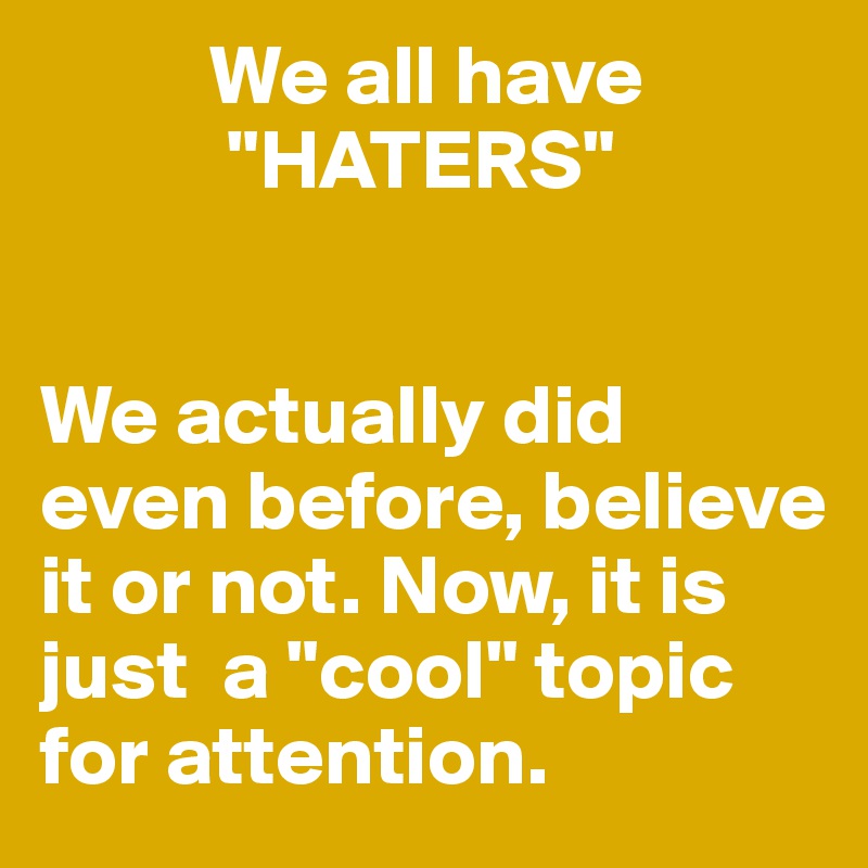           We all have
           "HATERS"


We actually did even before, believe it or not. Now, it is just  a "cool" topic for attention.