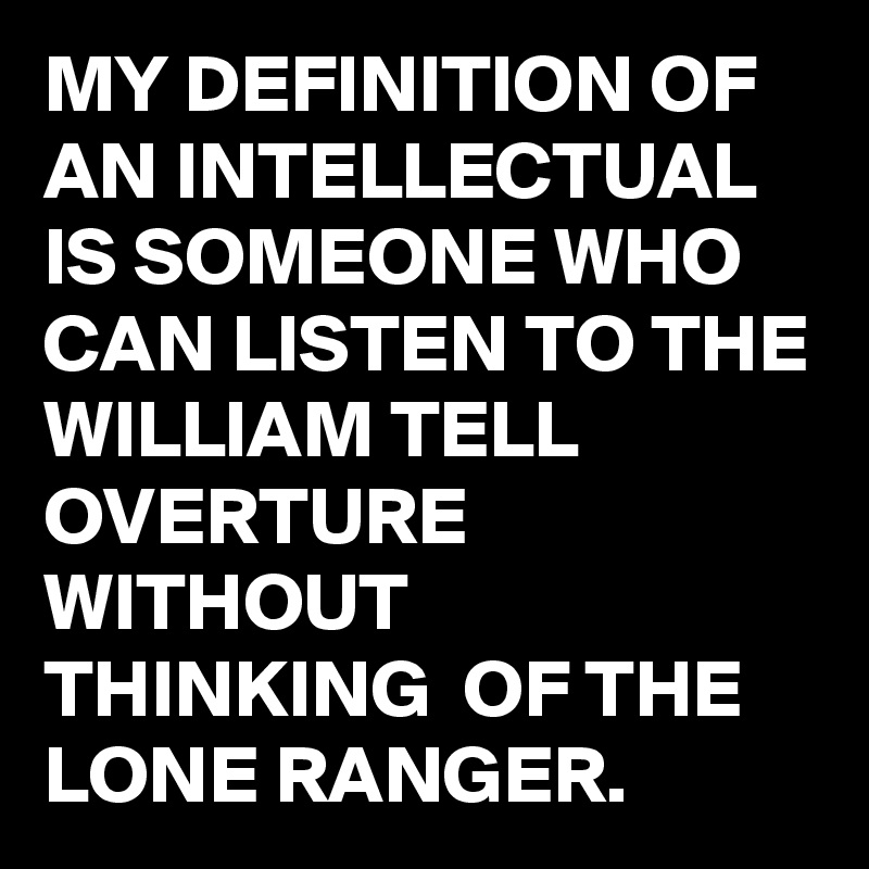 MY DEFINITION OF AN INTELLECTUAL IS SOMEONE WHO CAN LISTEN TO THE WILLIAM TELL OVERTURE WITHOUT THINKING  OF THE LONE RANGER.