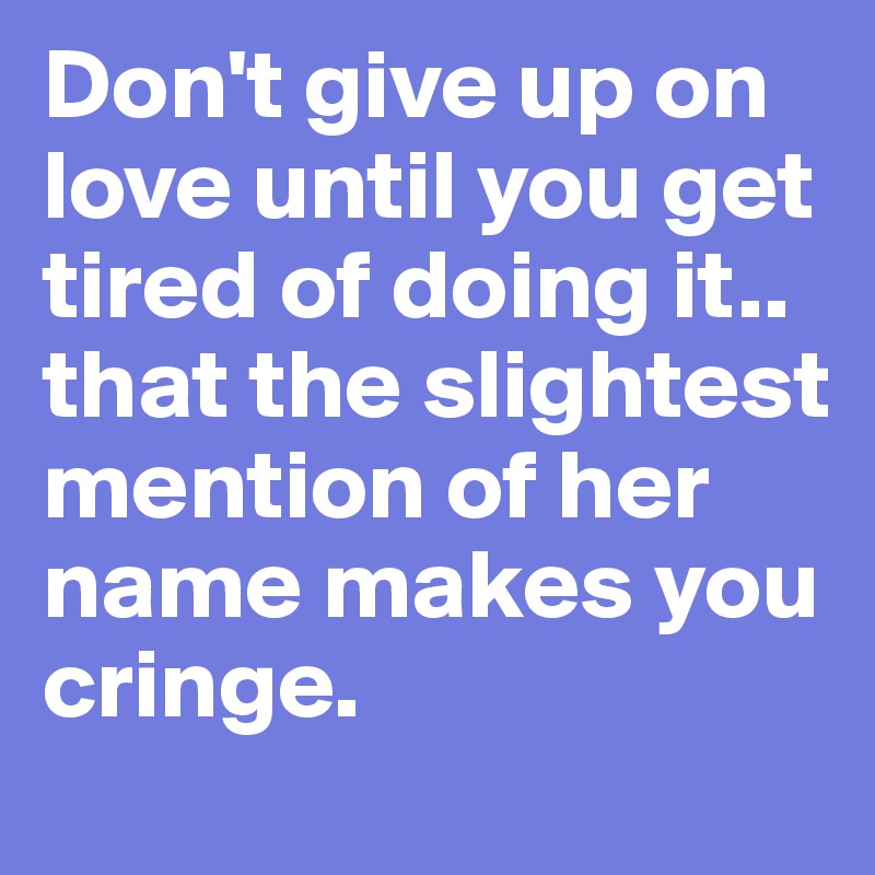Don't give up on love until you get tired of doing it.. that the slightest mention of her name makes you cringe. 
