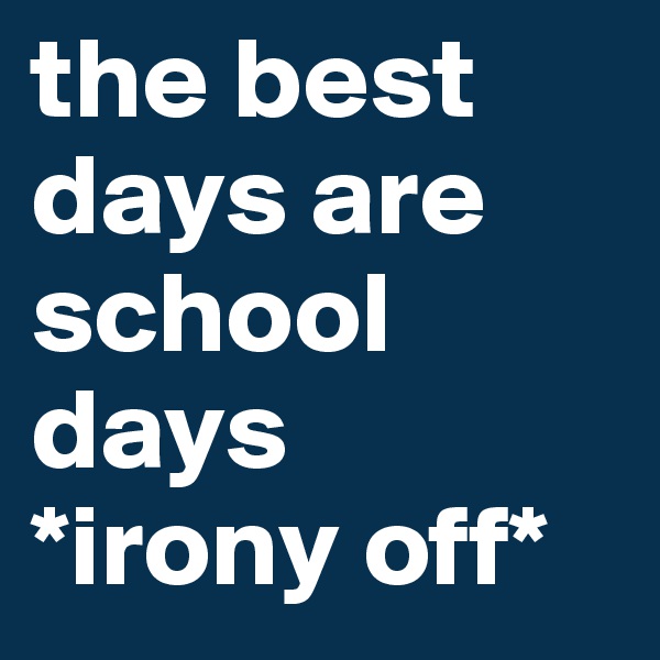 the best days are school days 
*irony off*