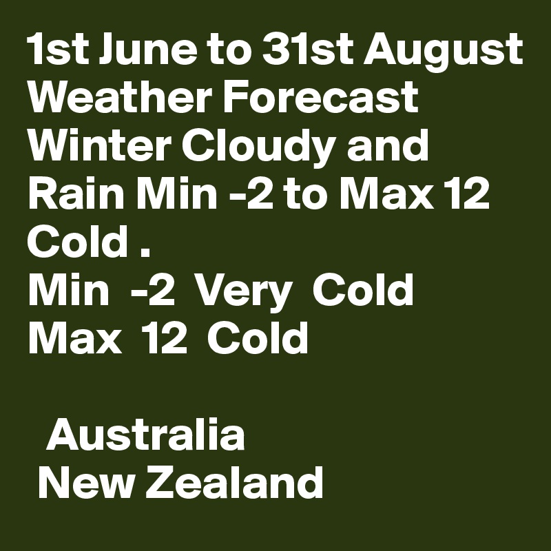 1st June to 31st August
Weather Forecast Winter Cloudy and Rain Min -2 to Max 12 Cold .
Min  -2  Very  Cold
Max  12  Cold

  Australia
 New Zealand