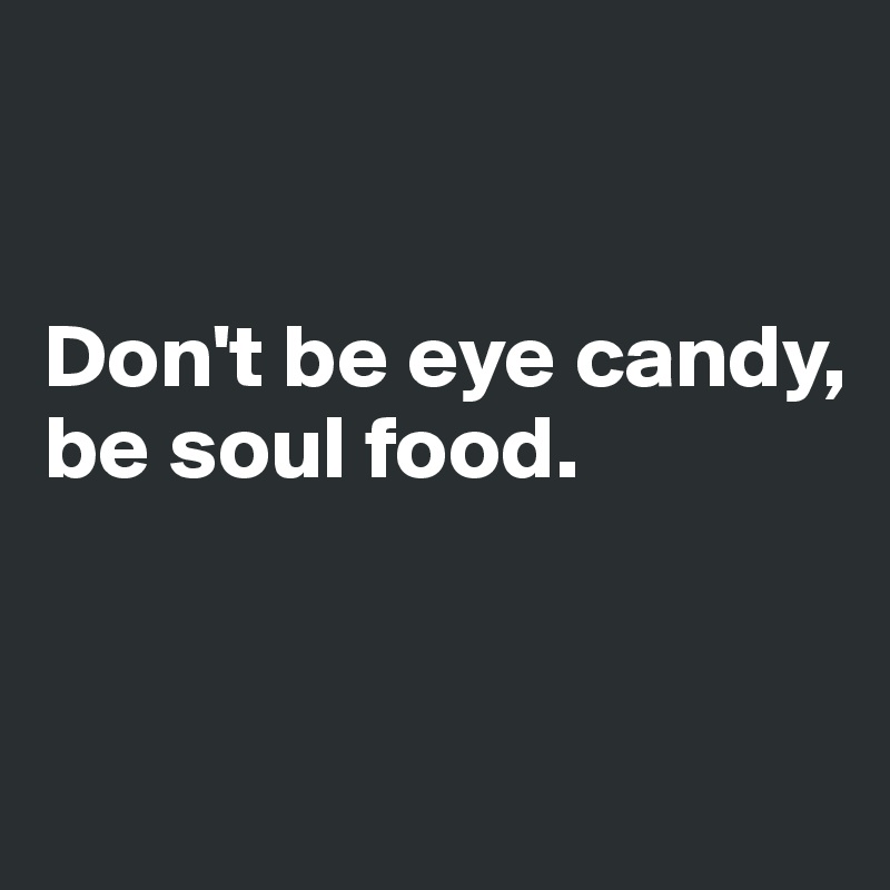 


Don't be eye candy, be soul food.


