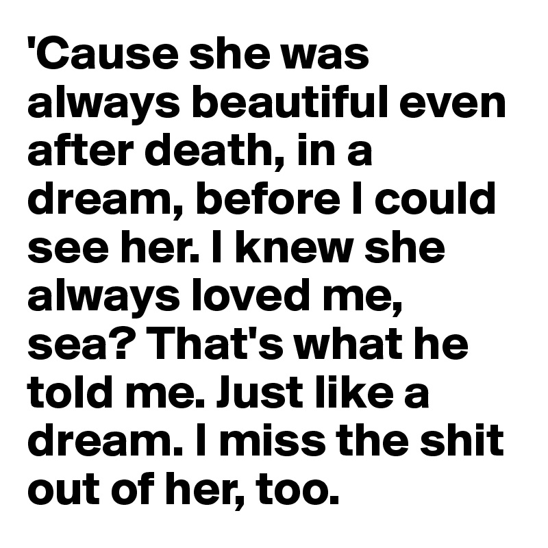 'Cause she was always beautiful even after death, in a dream, before I could see her. I knew she always loved me, sea? That's what he told me. Just like a dream. I miss the shit out of her, too.