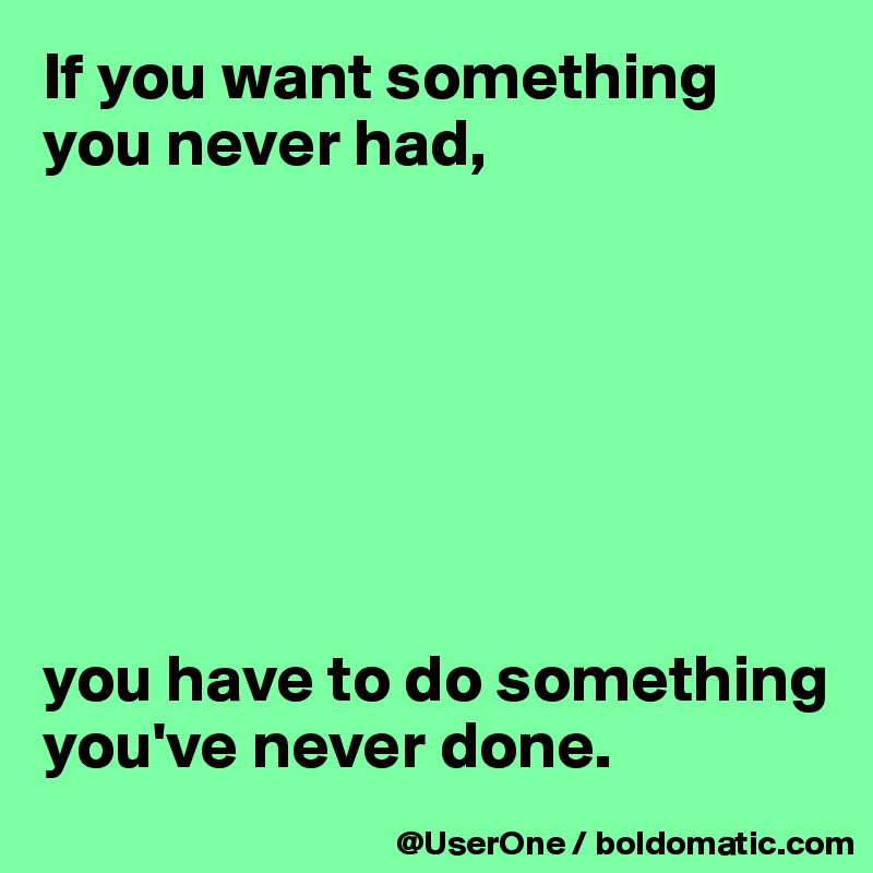 If you want something you never had,







you have to do something you've never done.