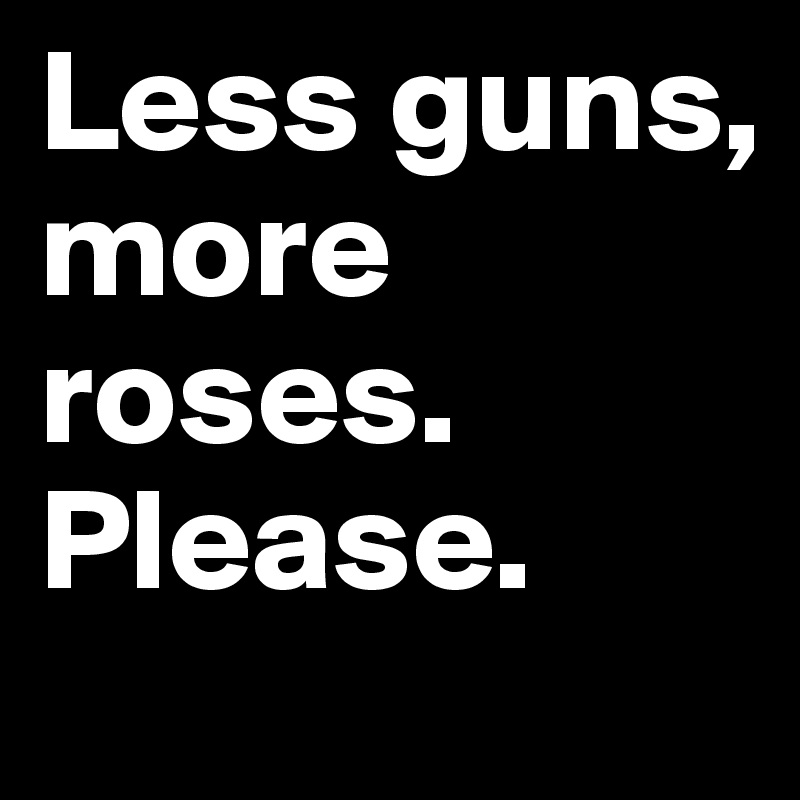 Less guns, more roses. 
Please. 