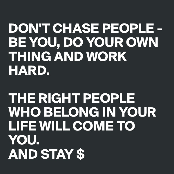 
DON'T CHASE PEOPLE - BE YOU, DO YOUR OWN THING AND WORK HARD. 

THE RIGHT PEOPLE WHO BELONG IN YOUR LIFE WILL COME TO YOU. 
AND STAY $ 
